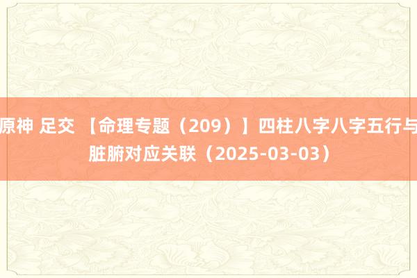 原神 足交 【命理专题（209）】四柱八字八字五行与脏腑对应关联（2025-03-03）