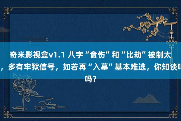 奇米影视盒v1.1 八字“食伤”和“比劫”被制太过，多有牢狱信号，如若再“入墓”基本难逃，你知谈吗？