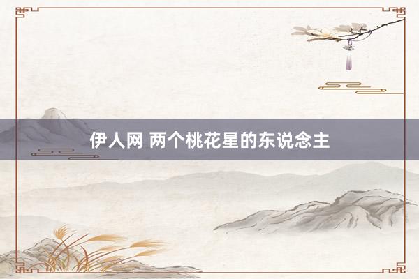 伊人网 两个桃花星的东说念主