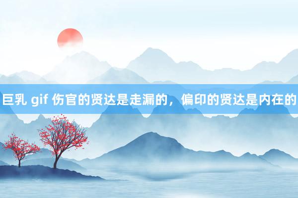 巨乳 gif 伤官的贤达是走漏的，偏印的贤达是内在的