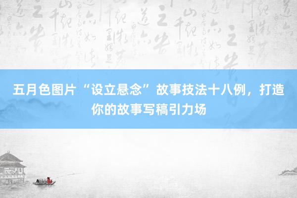 五月色图片 “设立悬念” 故事技法十八例，打造你的故事写稿引力场