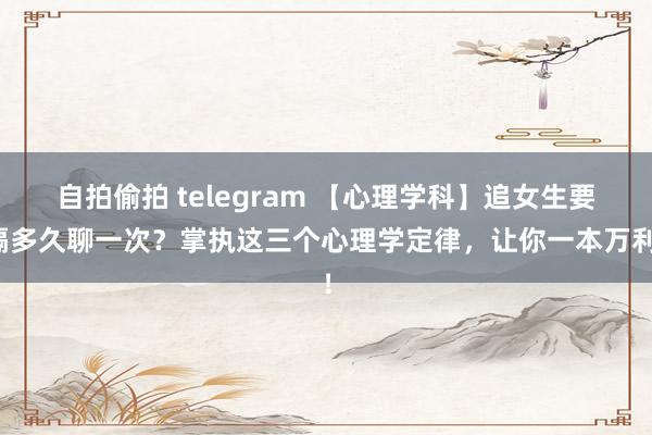 自拍偷拍 telegram 【心理学科】追女生要隔多久聊一次？掌执这三个心理学定律，让你一本万利！