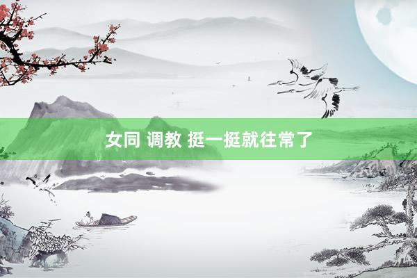 女同 调教 挺一挺就往常了