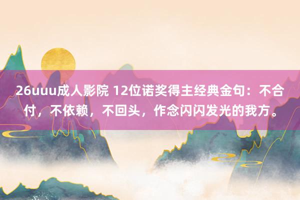 26uuu成人影院 12位诺奖得主经典金句：不合付，不依赖，不回头，作念闪闪发光的我方。