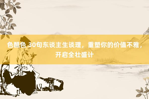 色酷色 30句东谈主生谈理，重塑你的价值不雅，开启全壮盛计