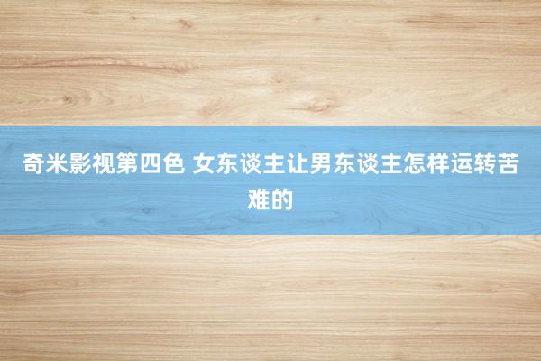奇米影视第四色 女东谈主让男东谈主怎样运转苦难的