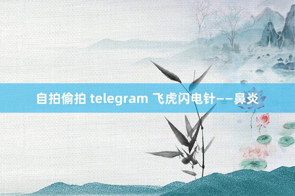 自拍偷拍 telegram 飞虎闪电针——鼻炎