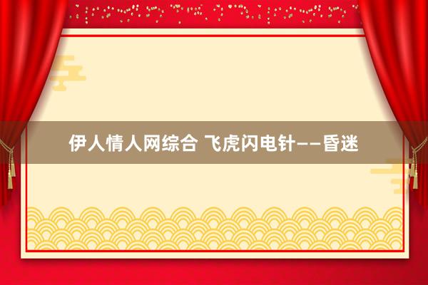 伊人情人网综合 飞虎闪电针——昏迷