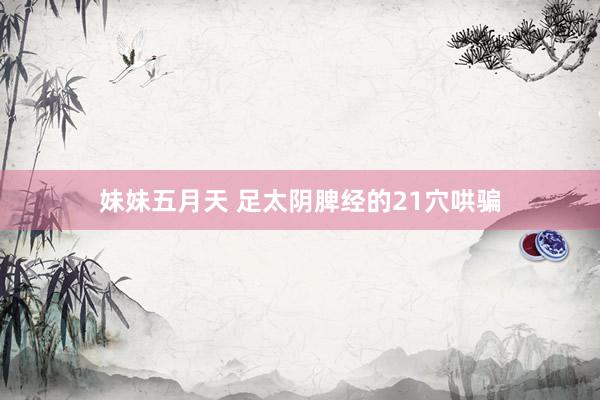 妹妹五月天 足太阴脾经的21穴哄骗