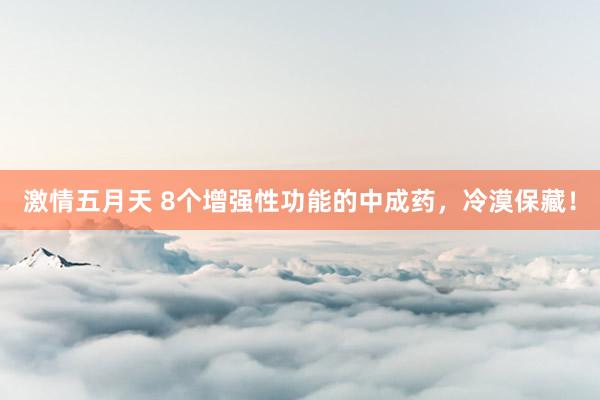 激情五月天 8个增强性功能的中成药，冷漠保藏！