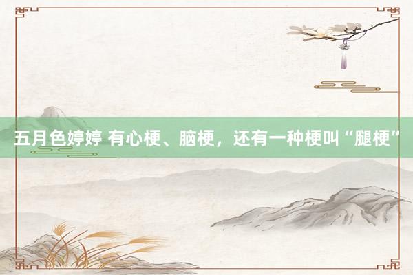 五月色婷婷 有心梗、脑梗，还有一种梗叫“腿梗”
