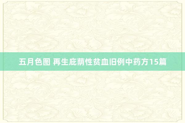 五月色图 再生庇荫性贫血旧例中药方15篇
