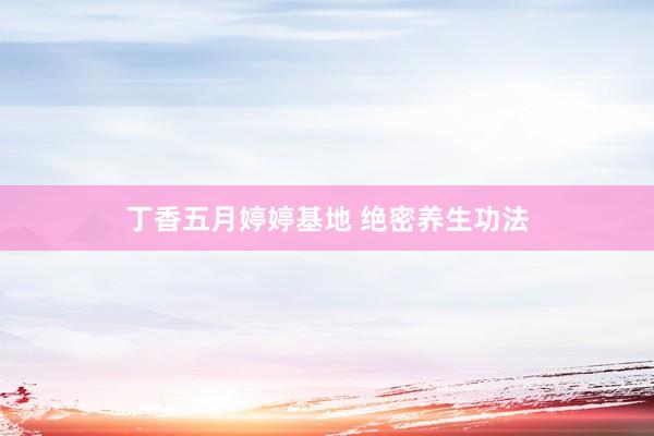 丁香五月婷婷基地 绝密养生功法