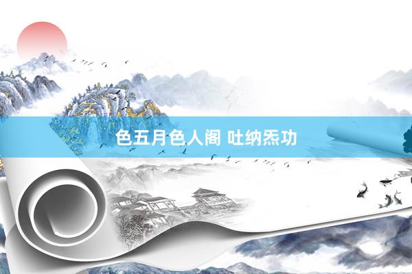 色五月色人阁 吐纳炁功