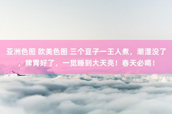 亚洲色图 欧美色图 三个豆子一王人煮，潮湿没了，脾胃好了，一觉睡到大天亮！春天必喝！