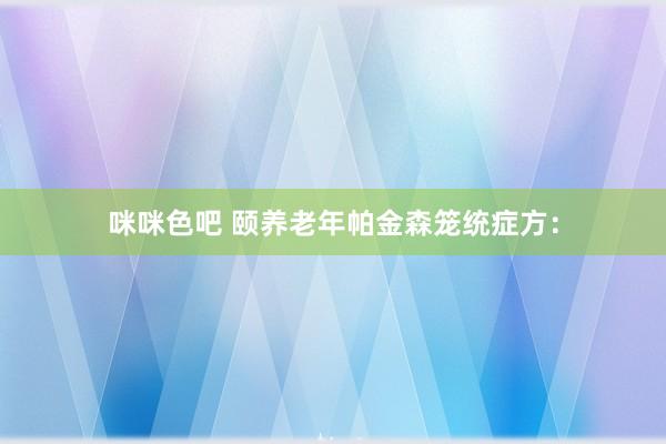 咪咪色吧 颐养老年帕金森笼统症方：