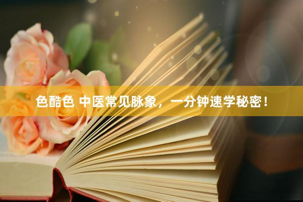 色酷色 中医常见脉象，一分钟速学秘密！