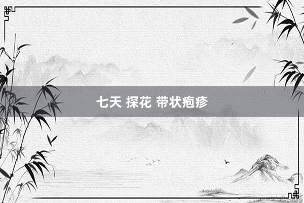 七天 探花 带状疱疹