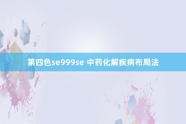 第四色se999se 中药化解疾病布局法