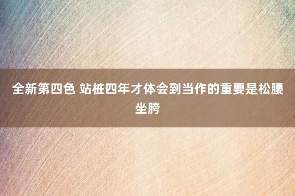 全新第四色 站桩四年才体会到当作的重要是松腰坐胯