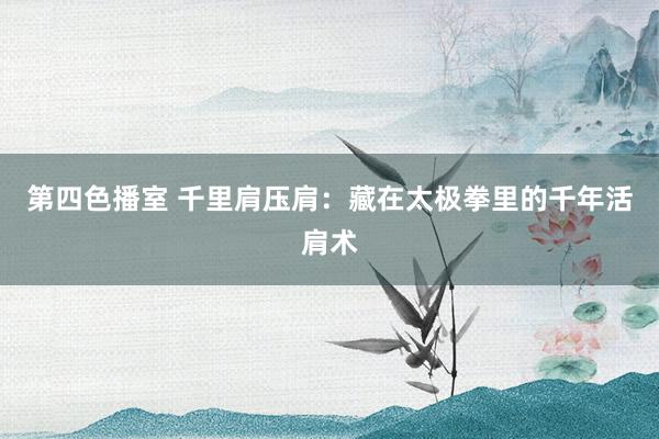 第四色播室 千里肩压肩：藏在太极拳里的千年活肩术