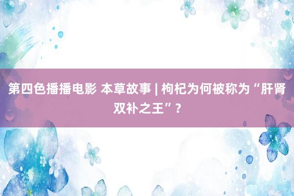 第四色播播电影 本草故事 | 枸杞为何被称为“肝肾双补之王”？