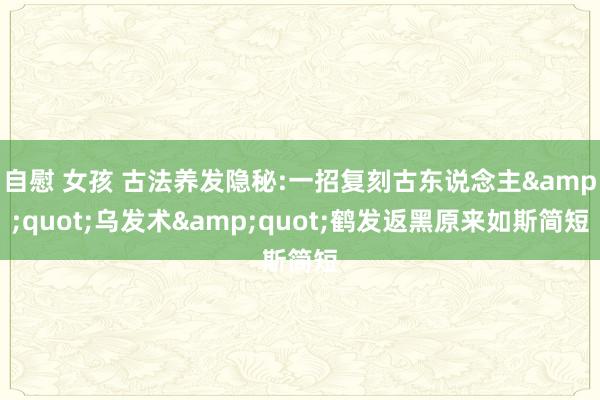 自慰 女孩 古法养发隐秘:一招复刻古东说念主&quot;乌发术&quot;鹤发返黑原来如斯简短