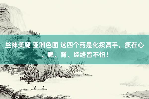 丝袜美腿 亚洲色图 这四个药是化痰高手，痰在心、脾、肾、经络皆不怕！