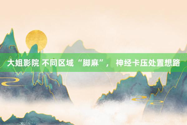 大姐影院 不同区域 “脚麻”， 神经卡压处置想路