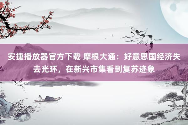 安捷播放器官方下载 摩根大通：好意思国经济失去光环，在新兴市集看到复苏迹象