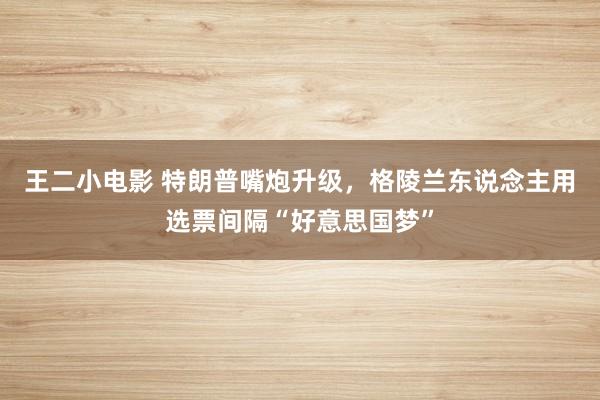 王二小电影 特朗普嘴炮升级，格陵兰东说念主用选票间隔“好意思国梦”