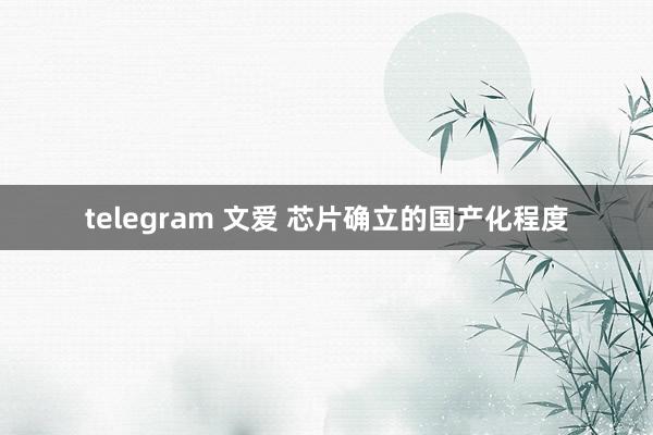 telegram 文爱 芯片确立的国产化程度