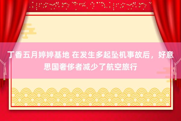 丁香五月婷婷基地 在发生多起坠机事故后，好意思国奢侈者减少了航空旅行