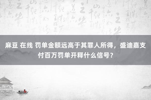 麻豆 在线 罚单金额远高于其罪人所得，盛迪嘉支付百万罚单开释什么信号？