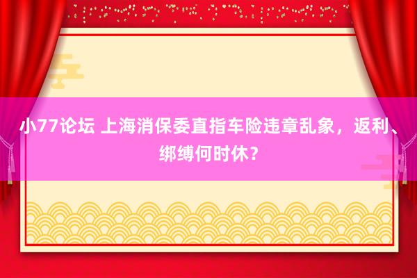 小77论坛 上海消保委直指车险违章乱象，返利、绑缚何时休？